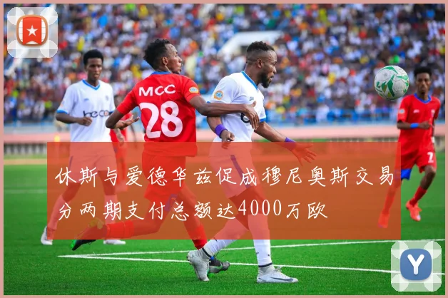休斯与爱德华兹促成穆尼奥斯交易分两期支付总额达4000万欧