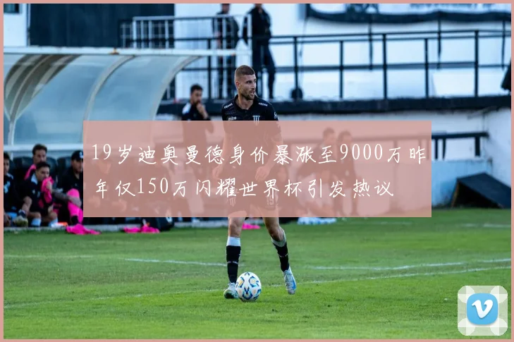 19岁迪奥曼德身价暴涨至9000万昨年仅150万闪耀世界杯引发热议