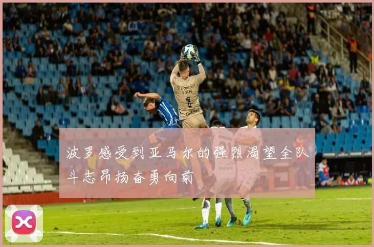 波罗感受到亚马尔的强烈渴望全队斗志昂扬奋勇向前