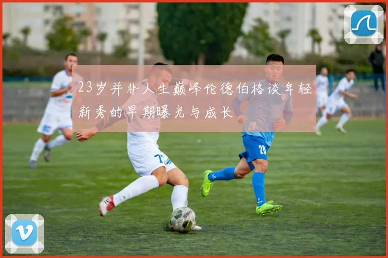 23岁并非人生巅峰伦德伯格谈年轻新秀的早期曝光与成长