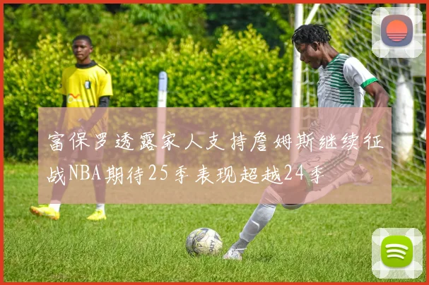 富保罗透露家人支持詹姆斯继续征战NBA期待25季表现超越24季