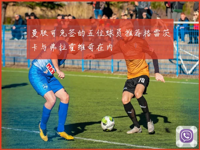 曼联可免签的五位球员推荐格雷茨卡与弗拉霍维奇在内