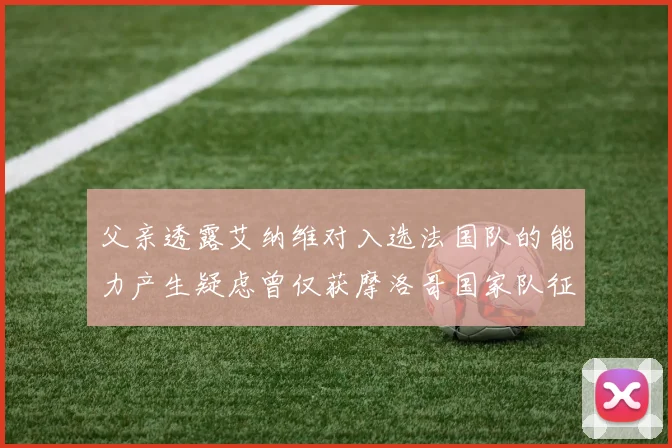 父亲透露艾纳维对入选法国队的能力产生疑虑曾仅获摩洛哥国家队征召