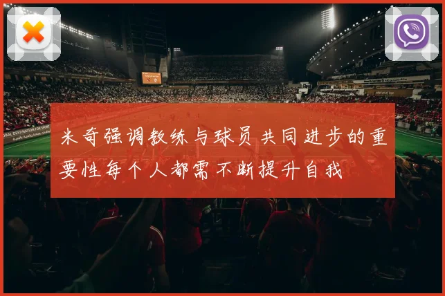 米奇强调教练与球员共同进步的重要性每个人都需不断提升自我