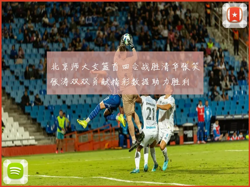北京师大女篮首回合战胜清华张笑张涛双双贡献精彩数据助力胜利