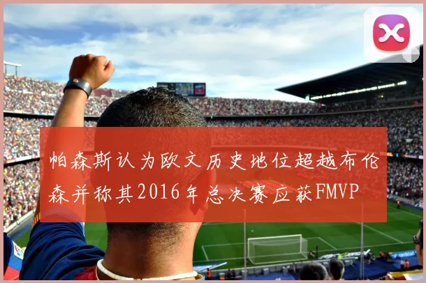帕森斯认为欧文历史地位超越布伦森并称其2016年总决赛应获FMVP