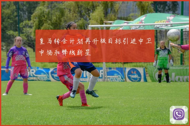 皇马转会计划再升级目标引进中卫中场和锋线新星