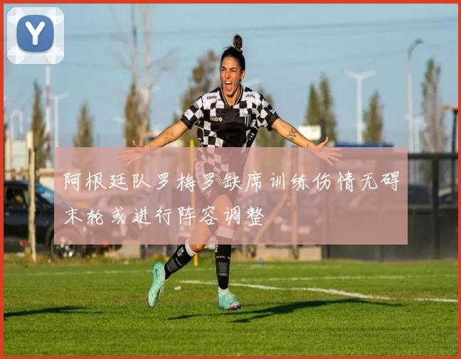 阿根廷队罗梅罗缺席训练伤情无碍末轮或进行阵容调整