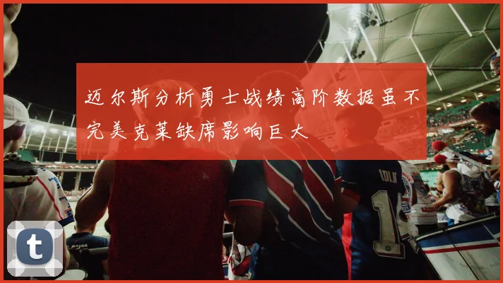 迈尔斯分析勇士战绩高阶数据虽不完美克莱缺席影响巨大