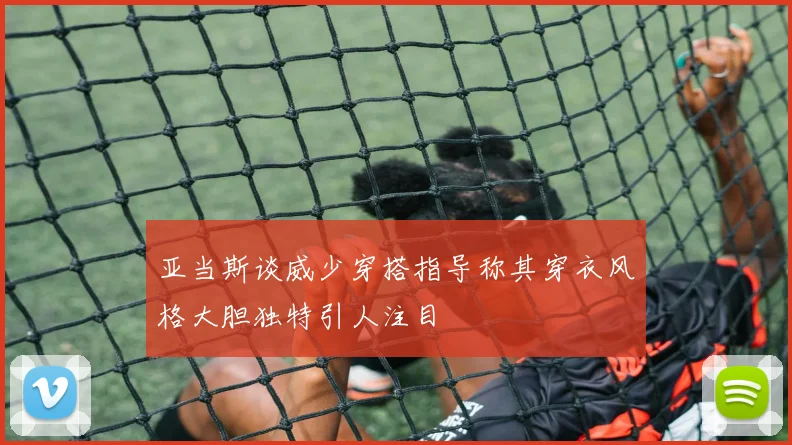 亚当斯谈威少穿搭指导称其穿衣风格大胆独特引人注目