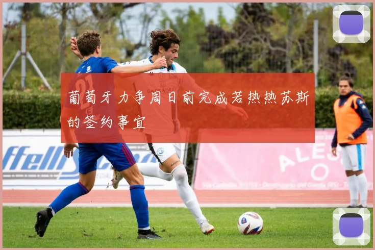 葡萄牙力争周日前完成若热热苏斯的签约事宜