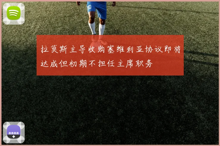 拉莫斯主导收购塞维利亚协议即将达成但初期不担任主席职务